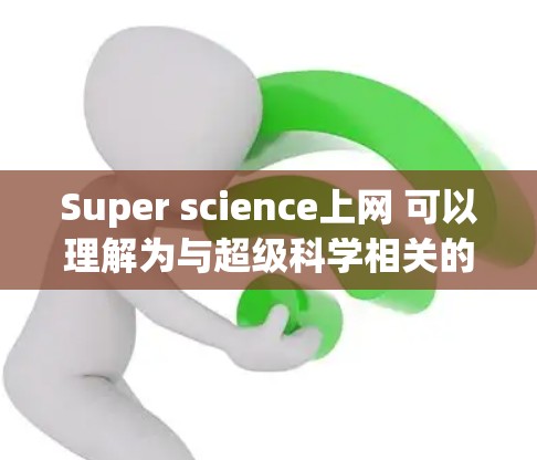 Super science上网 可以理解为与超级科学相关的各种工具、方法或术语。以下是一些可能的解释 Super science上网 可以理解为与超级科学相关的各种工具、方法或术语。以下是一些可能的解释