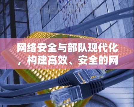 网络安全与部队现代化,构建高效、安全的网络环境 网络安全与部队现代化,构建高效、安全的网络环境
