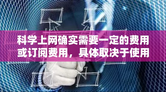 科学上网确实需要一定的费用或订阅费用,具体取决于使用的平台和服务类型。以下是一些常见的科学上网平台及其费用情况 科学上网确实需要一定的费用或订阅费用,具体取决于使用的平台和服务类型。以下是一些常见的科学上网平台及其费用情况