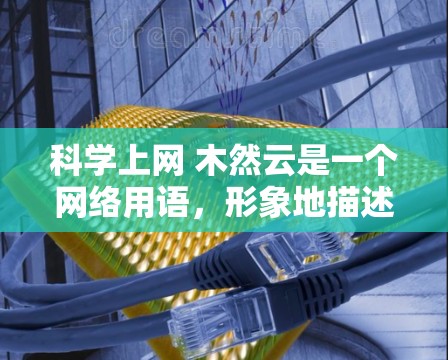 科学上网 木然云是一个网络用语,形象地描述了在科技与文化交织的时代背景下,人们积极向上的态度和文化现象。以下是对这个用语的详细解析 科学上网 木然云是一个网络用语,形象地描述了在科技与文化交织的时代背景下,人们积极向上的态度和文化现象。以下是对这个用语的详细解析