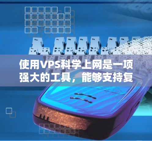 使用VPS科学上网是一项强大的工具，能够支持复杂的科学计算和跨机构协作。以下是逐步的使用指南