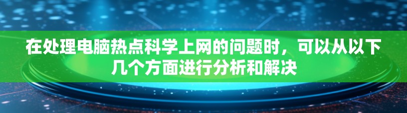 在处理电脑热点科学上网的问题时,可以从以下几个方面进行分析和解决 在处理电脑热点科学上网的问题时,可以从以下几个方面进行分析和解决