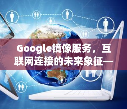Google镜像服务,互联网连接的未来象征—探索科学互联网的机遇与挑战 Google镜像服务,互联网连接的未来象征—探索科学互联网的机遇与挑战