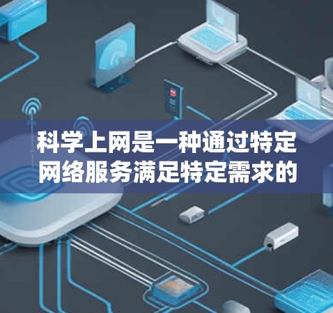 科学上网是一种通过特定网络服务满足特定需求的网络环境,涵盖教育、医疗、商业等多个领域。以下是一个系统化的指南,帮助您科学使用网络服务 科学上网是一种通过特定网络服务满足特定需求的网络环境,涵盖教育、医疗、商业等多个领域。以下是一个系统化的指南,帮助您科学使用网络服务