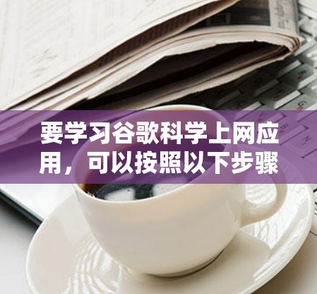 要学习谷歌科学上网应用，可以按照以下步骤进行
