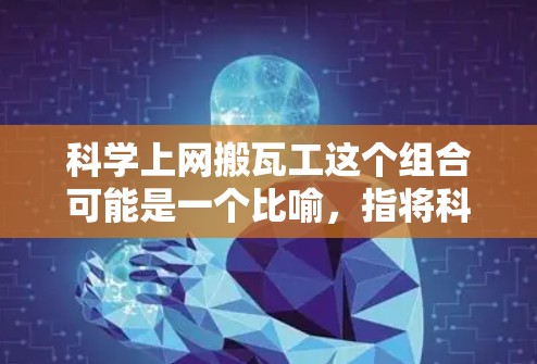 科学上网搬瓦工这个组合可能是一个比喻,指将科学方法与搬砖工的工作结合使用的情况。以下是一些可能的解释和应用场景 科学上网搬瓦工这个组合可能是一个比喻,指将科学方法与搬砖工的工作结合使用的情况。以下是一些可能的解释和应用场景