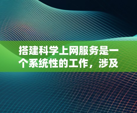 搭建科学上网服务是一个系统性的工作,涉及多个步骤和考虑因素。以下是一个有条理的指南,帮助您逐步搭建科学上网服务 搭建科学上网服务是一个系统性的工作,涉及多个步骤和考虑因素。以下是一个有条理的指南,帮助您逐步搭建科学上网服务