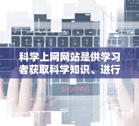 科学上网网站是供学习者获取科学知识、进行实验和数据分析的重要平台。以下是一篇详细的文章,分为介绍、分类、特点、推荐和总结几个部分,帮助您全面了解科学上网网站 科学上网网站是供学习者获取科学知识、进行实验和数据分析的重要平台。以下是一篇详细的文章,分为介绍、分类、特点、推荐和总结几个部分,帮助您全面了解科学上网网站