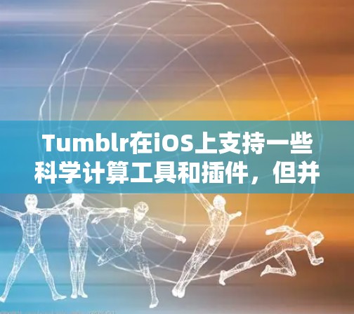 Tumblr在iOS上支持一些科学计算工具和插件，但并不是完全内置的。以下是Tumblr在iOS上的一些科学计算工具和插件，以及如何使用它们