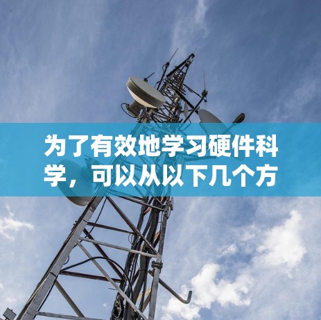为了有效地学习硬件科学,可以从以下几个方面进行系统性地规划和实践 为了有效地学习硬件科学,可以从以下几个方面进行系统性地规划和实践