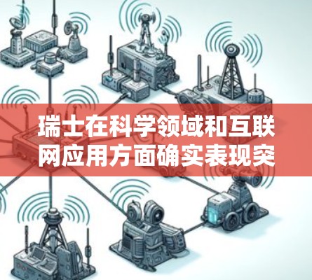 瑞士在科学领域和互联网应用方面确实表现突出,尤其是在科学创新和国际合作方面。以下是一些关于瑞士与科学上网的详细信息 瑞士在科学领域和互联网应用方面确实表现突出,尤其是在科学创新和国际合作方面。以下是一些关于瑞士与科学上网的详细信息