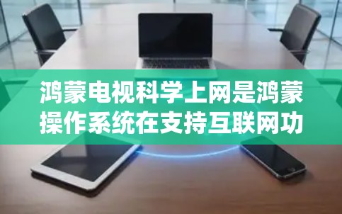 鸿蒙电视科学上网是鸿蒙操作系统在支持互联网功能方面的一个模块,旨在提供更便捷和灵活的网络管理方式。以下是关于鸿蒙科学上网的功能和优势的详细说明 鸿蒙电视科学上网是鸿蒙操作系统在支持互联网功能方面的一个模块,旨在提供更便捷和灵活的网络管理方式。以下是关于鸿蒙科学上网的功能和优势的详细说明