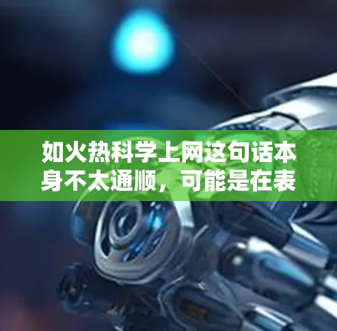 如火热科学上网这句话本身不太通顺,可能是在表达对科学上网的浓厚兴趣或对科学与互联网结合的强烈向往。以下是一些可能的解释和扩展 如火热科学上网这句话本身不太通顺,可能是在表达对科学上网的浓厚兴趣或对科学与互联网结合的强烈向往。以下是一些可能的解释和扩展