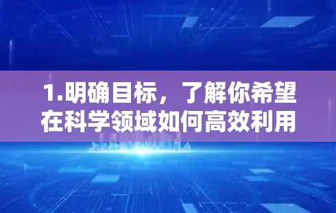 1.明确目标,了解你希望在科学领域如何高效利用互联网,例如通过学术资源、开放平台获取信息、参与在线研究等 1.明确目标,了解你希望在科学领域如何高效利用互联网,例如通过学术资源、开放平台获取信息、参与在线研究等