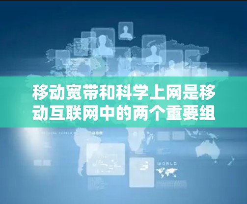 移动宽带和科学上网是移动互联网中的两个重要组成部分,它们在技术实现和功能扩展方面有所不同。以下是对这两个概念的详细分析 移动宽带和科学上网是移动互联网中的两个重要组成部分,它们在技术实现和功能扩展方面有所不同。以下是对这两个概念的详细分析