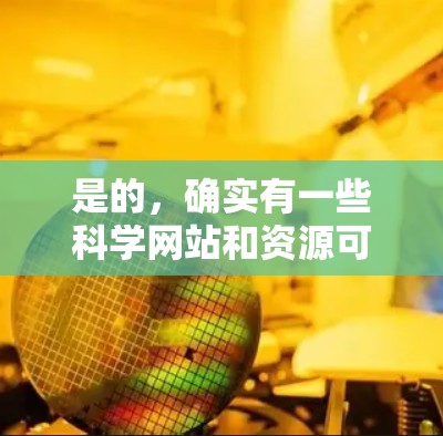 是的,确实有一些科学网站和资源可以帮助你获取和学习科学知识和资料。以下是一些推荐的科学上网资源,涵盖数学、物理、化学、生物、计算机科学等多个领域 是的,确实有一些科学网站和资源可以帮助你获取和学习科学知识和资料。以下是一些推荐的科学上网资源,涵盖数学、物理、化学、生物、计算机科学等多个领域