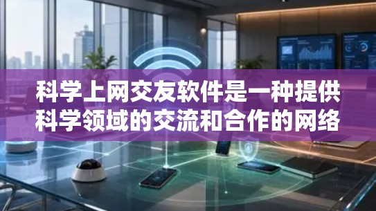 科学上网交友软件是一种提供科学领域的交流和合作的网络平台，帮助研究人员和技术从业者在学术和职业上更好地发展。以下是一些主要的科学上网交友软件及其特点