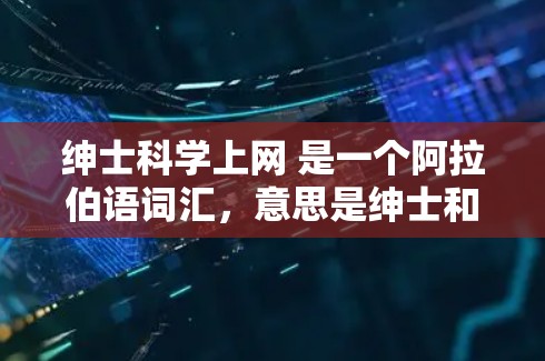 绅士科学上网 是一个阿拉伯语词汇,意思是绅士和科学家上网。这个词通常用来描述那些同时具备绅士风范和对科学和互联网感兴趣的人 绅士科学上网 是一个阿拉伯语词汇,意思是绅士和科学家上网。这个词通常用来描述那些同时具备绅士风范和对科学和互联网感兴趣的人