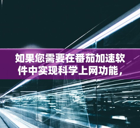 如果您需要在番茄加速软件中实现科学上网功能，可以参考以下步骤