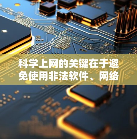 科学上网的关键在于避免使用非法软件、网络暴力和不合规内容。为了实现这一点，可以采取以下步骤