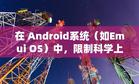 在 Android系统（如Emui OS）中，限制科学上网通常涉及管理网络权限、文件存储、设备权限等。以下是一些常见的方法和步骤，帮助你实现科学上网的限制