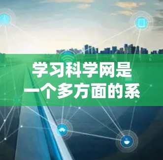学习科学网是一个多方面的系统工程,可以从以下几个步骤入手 学习科学网是一个多方面的系统工程,可以从以下几个步骤入手