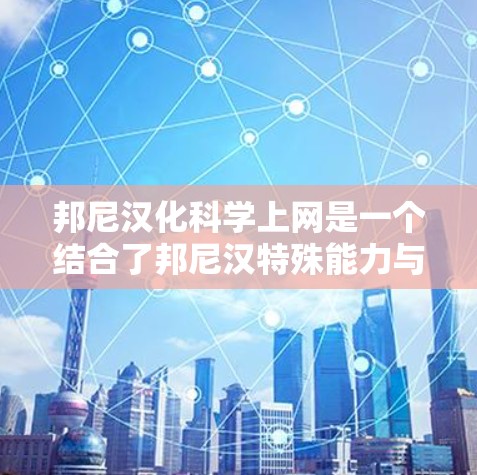 邦尼汉化科学上网是一个结合了邦尼汉特殊能力与科学上网技术的创新概念,具体含义可能如下 邦尼汉化科学上网是一个结合了邦尼汉特殊能力与科学上网技术的创新概念,具体含义可能如下