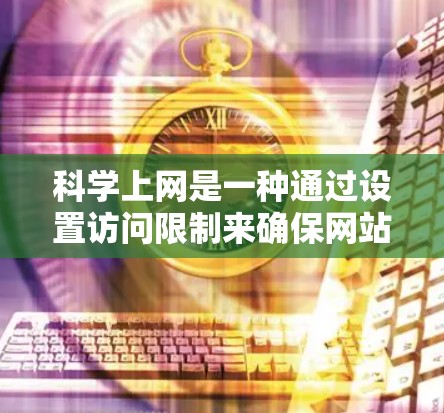 科学上网是一种通过设置访问限制来确保网站内容符合规则的上网方式。以下是一步步的指南 科学上网是一种通过设置访问限制来确保网站内容符合规则的上网方式。以下是一步步的指南