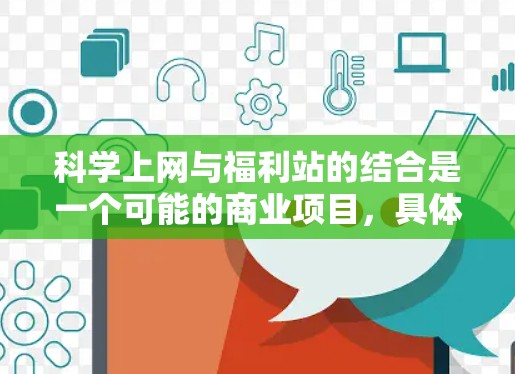 科学上网与福利站的结合是一个可能的商业项目，具体涉及以下几个方面
