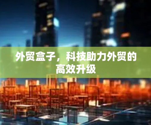 外贸盒子,科技助力外贸的高效升级 外贸盒子,科技助力外贸的高效升级