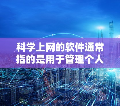 科学上网的软件通常指的是用于管理个人电脑、网络设备、设置安全和管理个人资料的工具。以下是一些常见的科学上网软件及其功能 科学上网的软件通常指的是用于管理个人电脑、网络设备、设置安全和管理个人资料的工具。以下是一些常见的科学上网软件及其功能