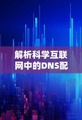 解析科学互联网中的DNS配置，科学上网的未来之路