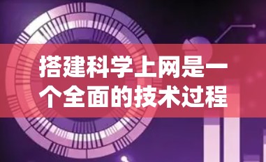 搭建科学上网是一个全面的技术过程，涉及多个领域和工具。以下是一个清晰的指南，帮助你系统地学习和实践科学上网
