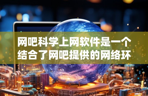 网吧科学上网软件是一个结合了网吧提供的网络环境和科学计算工具的综合系统。以下是对这种软件的详细分步说明