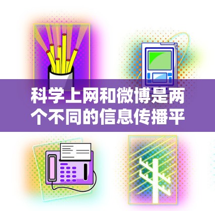 科学上网和微博是两个不同的信息传播平台，各自具有独特的功能和用途，但也相互结合，共同服务于信息传播和学术交流。以下是对它们的分析和总结