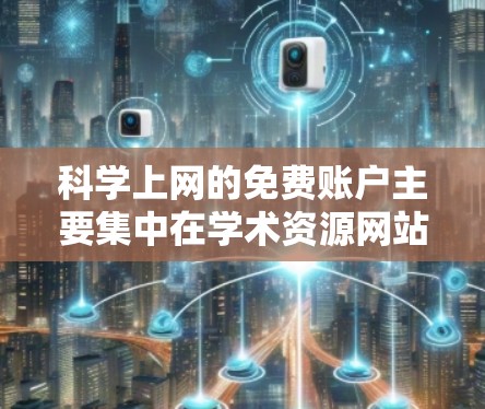 科学上网的免费账户主要集中在学术资源网站和一些大学的资源上。以下是一些常见的免费提供的科学资源 科学上网的免费账户主要集中在学术资源网站和一些大学的资源上。以下是一些常见的免费提供的科学资源