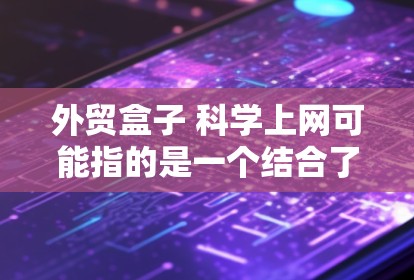 外贸盒子 科学上网可能指的是一个结合了电子盒子和科技化的网络设备，用于外贸领域。以下是一些可能的解释和建议