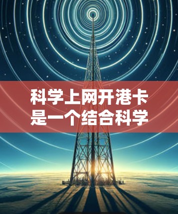 科学上网开港卡是一个结合科学计算器功能和港卡身份验证的体验。以下是详细的步骤说明
