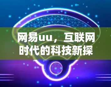 网易uu,互联网时代的科技新探索 网易uu,互联网时代的科技新探索