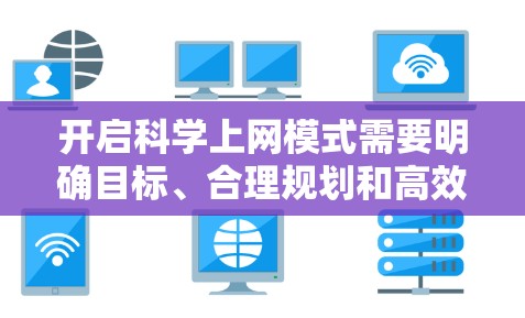 开启科学上网模式需要明确目标、合理规划和高效利用互联网资源。以下是一些通用的策略和步骤,帮助你有效地进行科学工作 开启科学上网模式需要明确目标、合理规划和高效利用互联网资源。以下是一些通用的策略和步骤,帮助你有效地进行科学工作