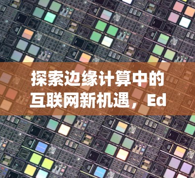 探索边缘计算中的互联网新机遇,Edge科学上网插件的创新与应用 探索边缘计算中的互联网新机遇,Edge科学上网插件的创新与应用