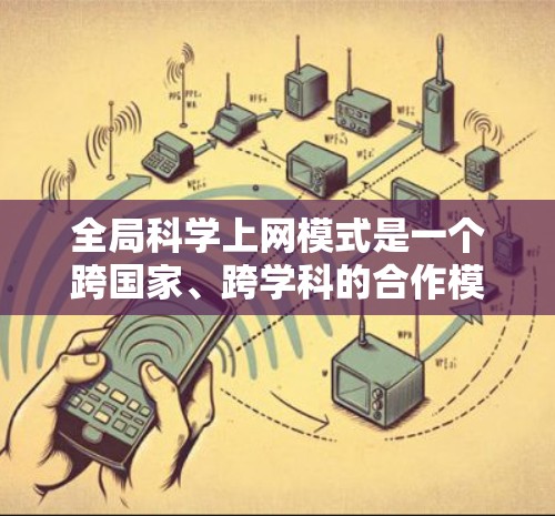 全局科学上网模式是一个跨国家、跨学科的合作模式,旨在通过全球范围内的网络促进科学合作和知识共享。以下是对该模式的详细分析 全局科学上网模式是一个跨国家、跨学科的合作模式,旨在通过全球范围内的网络促进科学合作和知识共享。以下是对该模式的详细分析