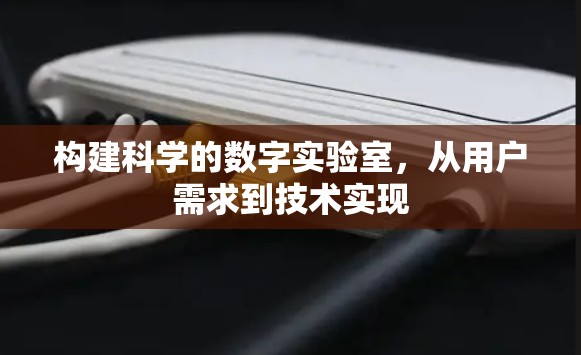 构建科学的数字实验室,从用户需求到技术实现 构建科学的数字实验室,从用户需求到技术实现