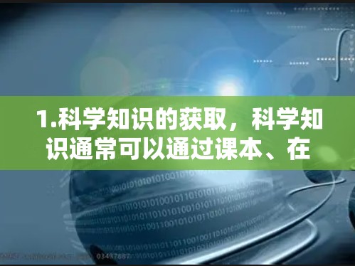 1.科学知识的获取,科学知识通常可以通过课本、在线课程、科学网站或教育平台获取 1.科学知识的获取,科学知识通常可以通过课本、在线课程、科学网站或教育平台获取