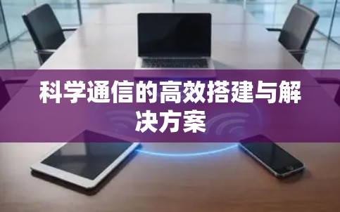 科学通信的高效搭建与解决方案 科学通信的高效搭建与解决方案