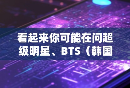 看起来你可能在问超级明星、BTS(韩国流行音乐和电视剧的团体)以及科学上网(科技与互联网结合的概念)的结合或相关话题。以下是一些可能的解释和信息 看起来你可能在问超级明星、BTS(韩国流行音乐和电视剧的团体)以及科学上网(科技与互联网结合的概念)的结合或相关话题。以下是一些可能的解释和信息