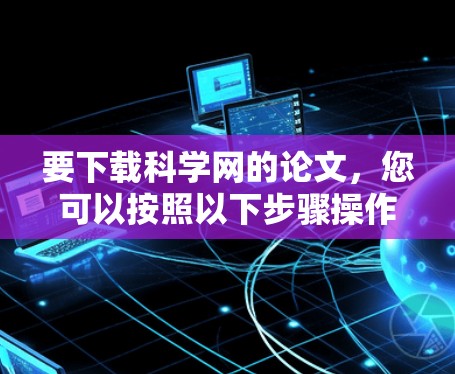 要下载科学网的论文,您可以按照以下步骤操作 要下载科学网的论文,您可以按照以下步骤操作