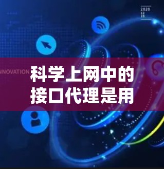 科学上网中的接口代理是用于处理网络接口通信和数据处理的工具,特别是在科学计算和网络服务中。以下是对接口代理的详细说明 科学上网中的接口代理是用于处理网络接口通信和数据处理的工具,特别是在科学计算和网络服务中。以下是对接口代理的详细说明