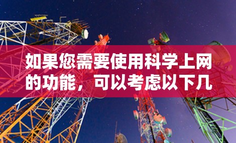 如果您需要使用科学上网的功能,可以考虑以下几种解决方案 如果您需要使用科学上网的功能,可以考虑以下几种解决方案