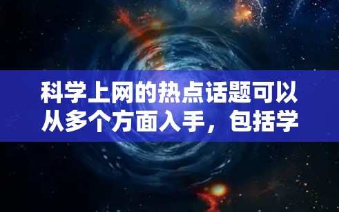 科学上网的热点话题可以从多个方面入手,包括学术研究、学习方法、工具应用等方面。以下是一些常见的热点话题 科学上网的热点话题可以从多个方面入手,包括学术研究、学习方法、工具应用等方面。以下是一些常见的热点话题